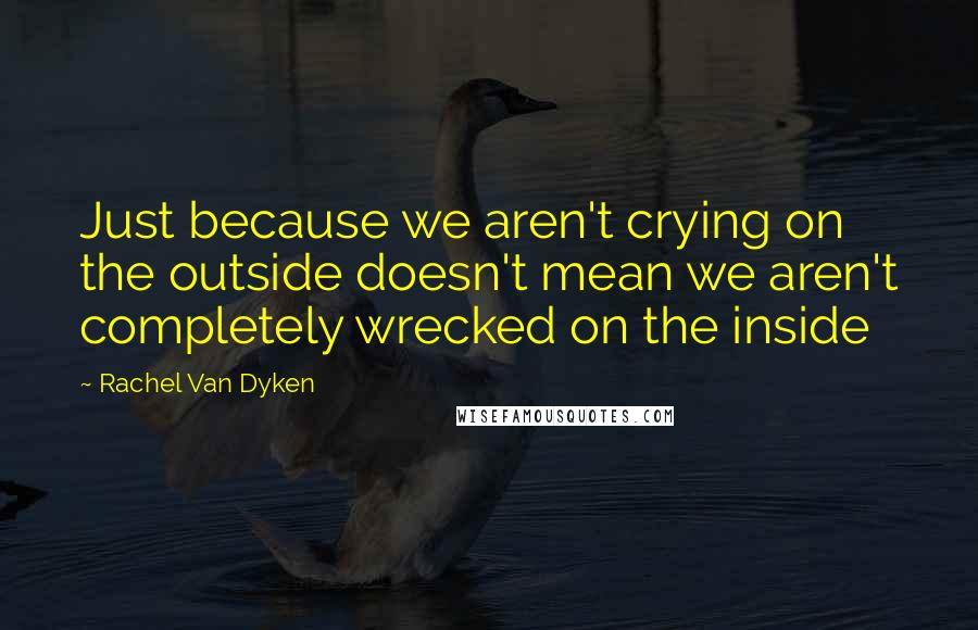 Rachel Van Dyken Quotes: Just because we aren't crying on the outside doesn't mean we aren't completely wrecked on the inside