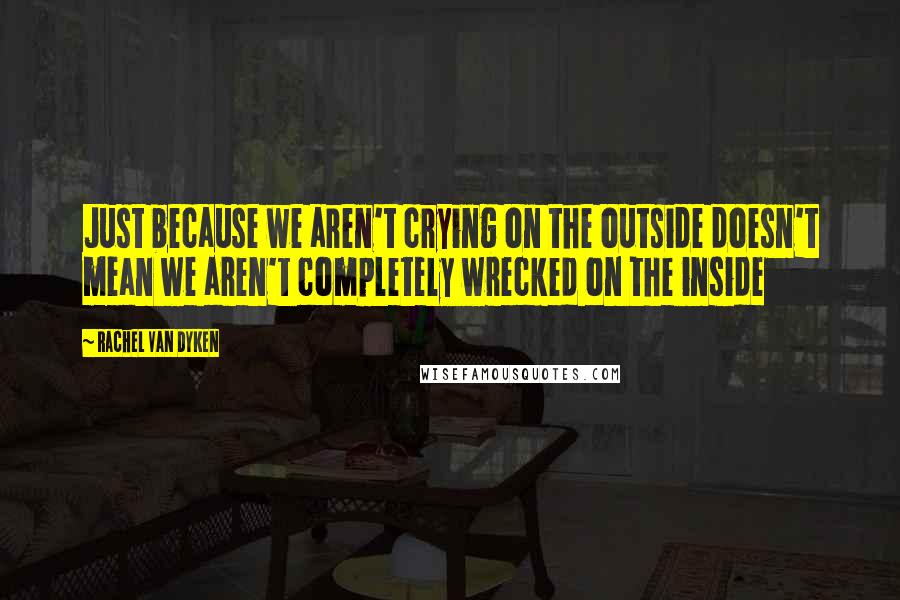 Rachel Van Dyken Quotes: Just because we aren't crying on the outside doesn't mean we aren't completely wrecked on the inside