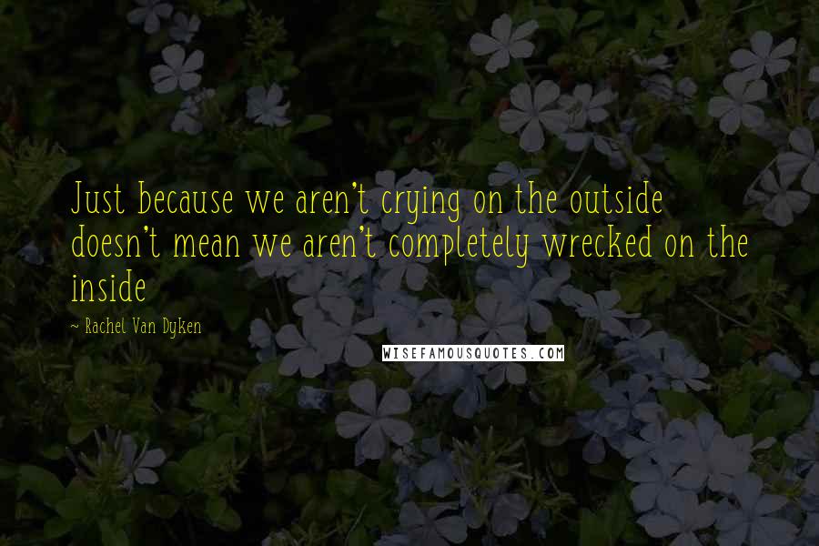 Rachel Van Dyken Quotes: Just because we aren't crying on the outside doesn't mean we aren't completely wrecked on the inside