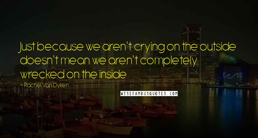 Rachel Van Dyken Quotes: Just because we aren't crying on the outside doesn't mean we aren't completely wrecked on the inside