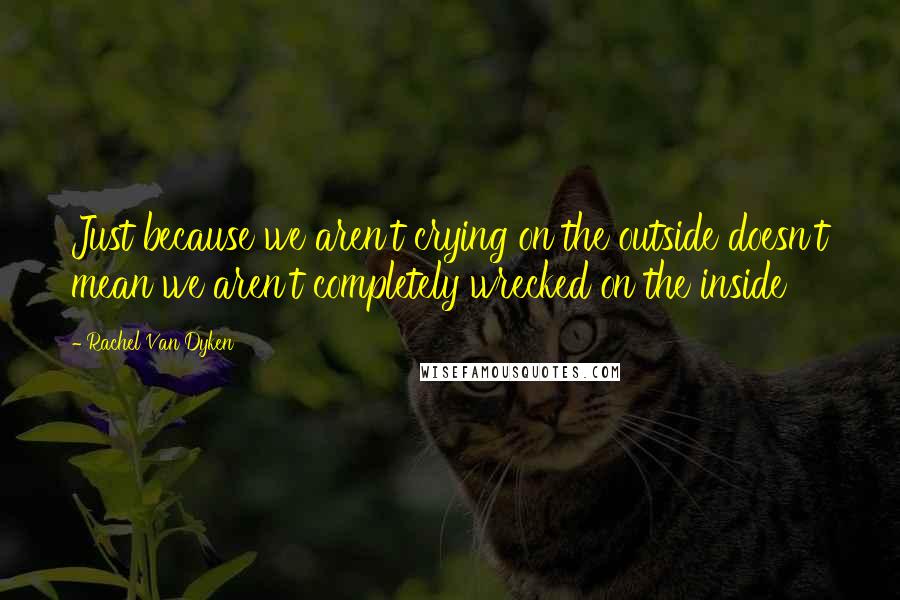 Rachel Van Dyken Quotes: Just because we aren't crying on the outside doesn't mean we aren't completely wrecked on the inside
