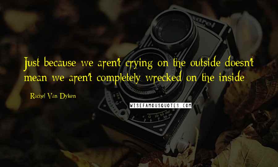 Rachel Van Dyken Quotes: Just because we aren't crying on the outside doesn't mean we aren't completely wrecked on the inside