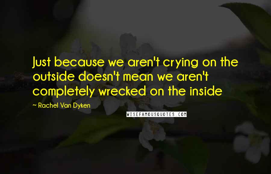 Rachel Van Dyken Quotes: Just because we aren't crying on the outside doesn't mean we aren't completely wrecked on the inside