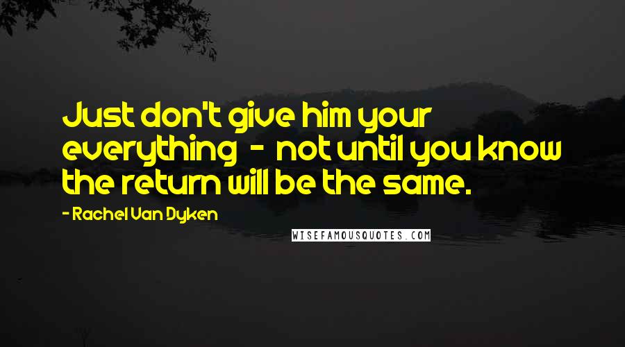 Rachel Van Dyken Quotes: Just don't give him your everything  -  not until you know the return will be the same.