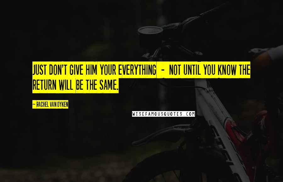 Rachel Van Dyken Quotes: Just don't give him your everything  -  not until you know the return will be the same.