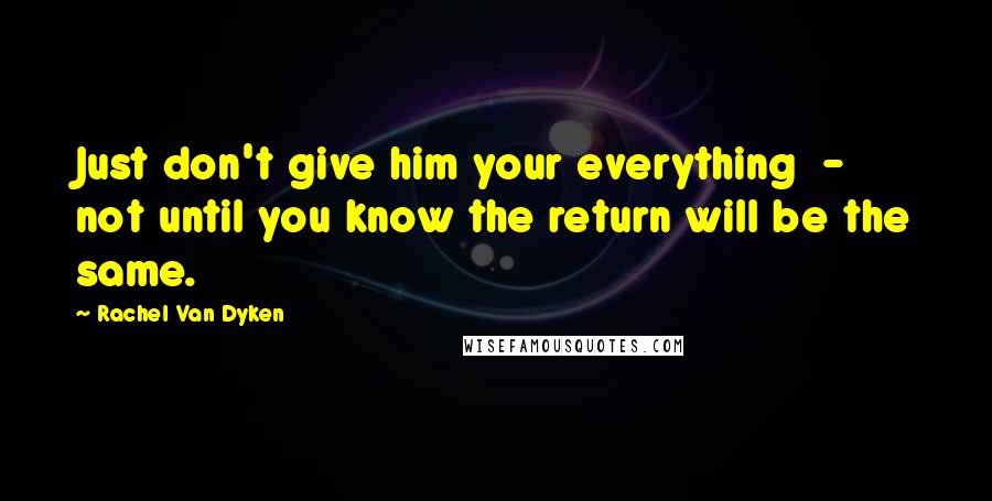 Rachel Van Dyken Quotes: Just don't give him your everything  -  not until you know the return will be the same.