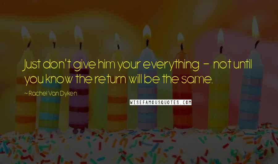 Rachel Van Dyken Quotes: Just don't give him your everything  -  not until you know the return will be the same.