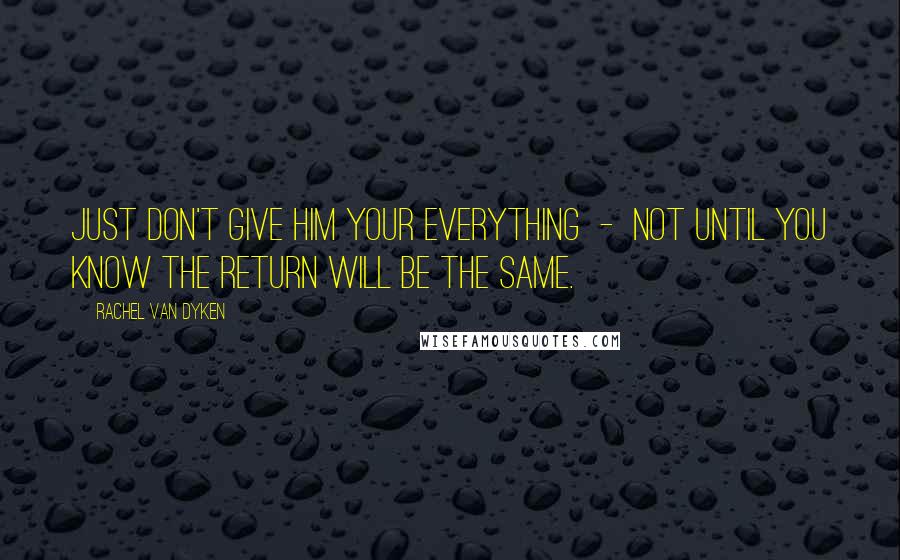 Rachel Van Dyken Quotes: Just don't give him your everything  -  not until you know the return will be the same.