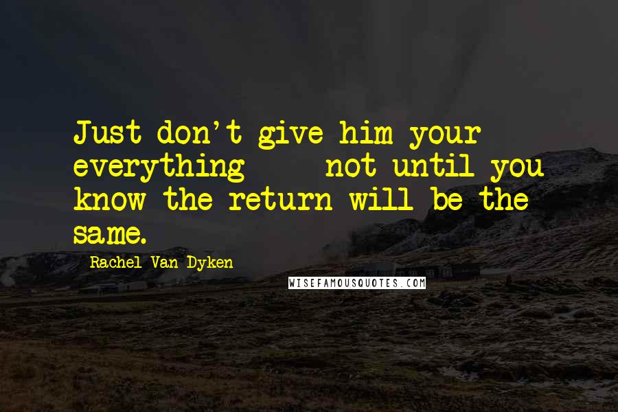 Rachel Van Dyken Quotes: Just don't give him your everything  -  not until you know the return will be the same.