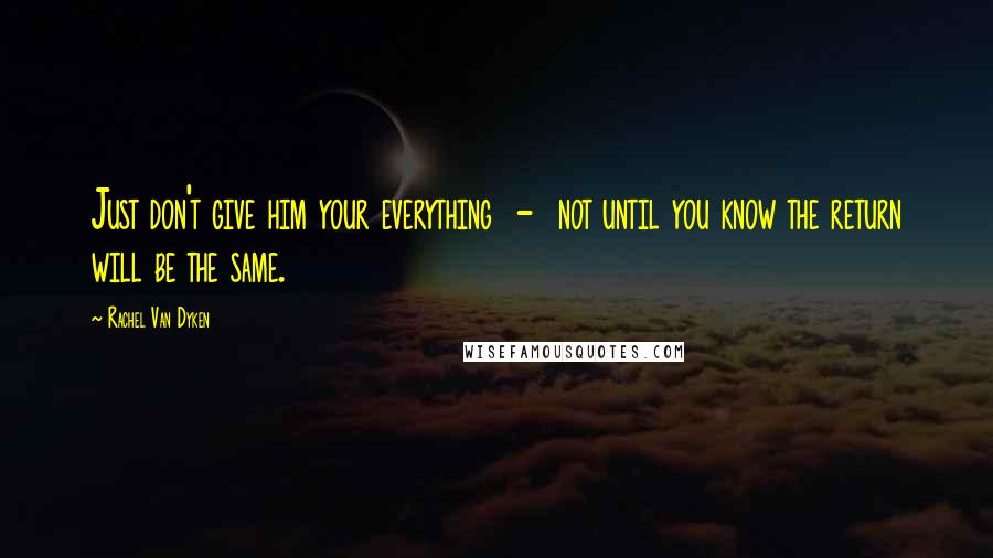 Rachel Van Dyken Quotes: Just don't give him your everything  -  not until you know the return will be the same.