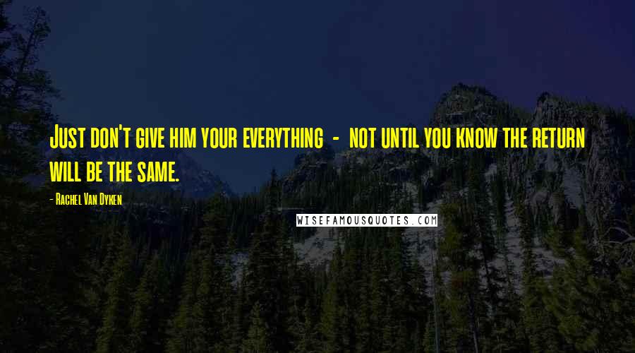 Rachel Van Dyken Quotes: Just don't give him your everything  -  not until you know the return will be the same.