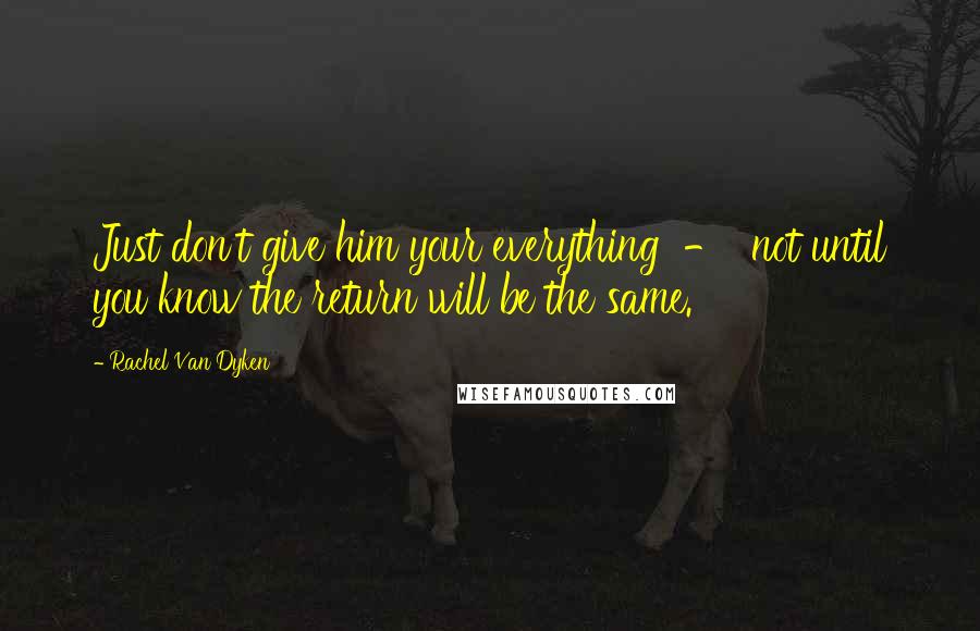 Rachel Van Dyken Quotes: Just don't give him your everything  -  not until you know the return will be the same.