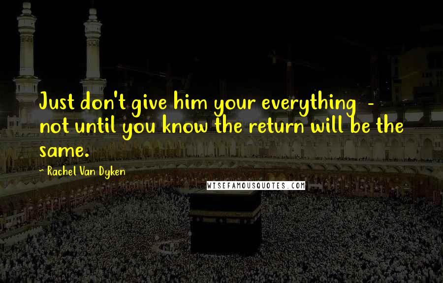 Rachel Van Dyken Quotes: Just don't give him your everything  -  not until you know the return will be the same.