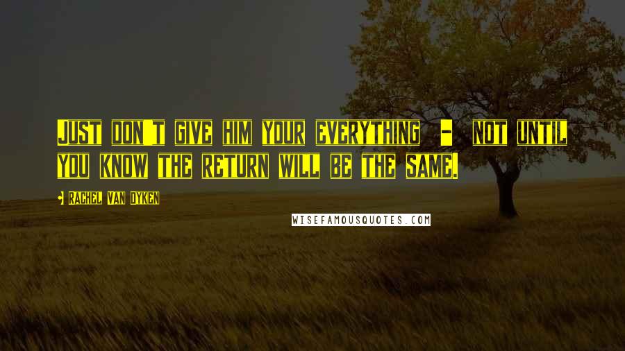 Rachel Van Dyken Quotes: Just don't give him your everything  -  not until you know the return will be the same.