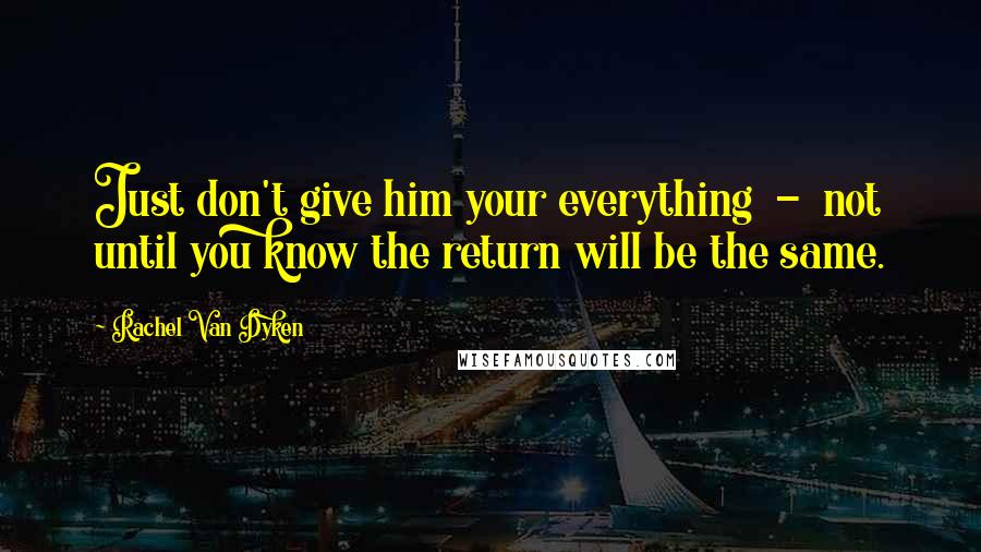 Rachel Van Dyken Quotes: Just don't give him your everything  -  not until you know the return will be the same.