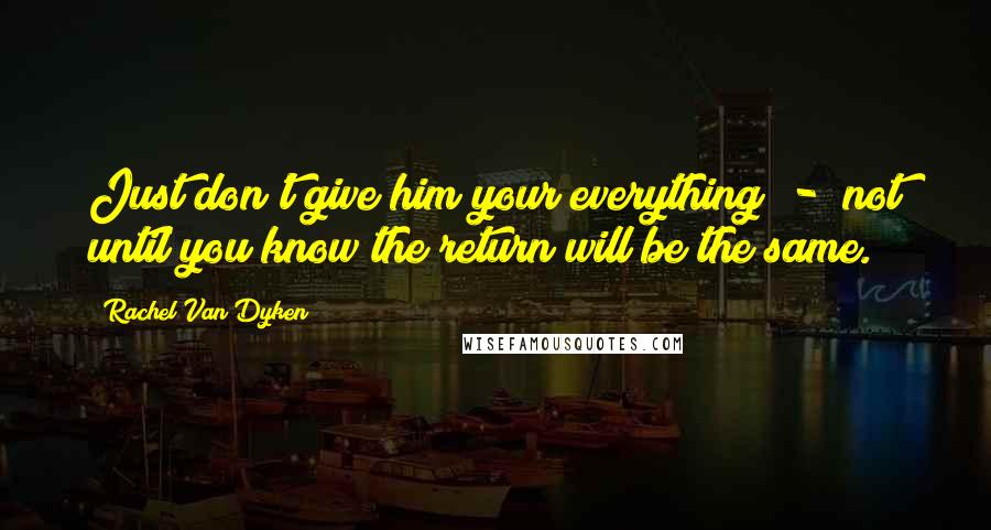 Rachel Van Dyken Quotes: Just don't give him your everything  -  not until you know the return will be the same.