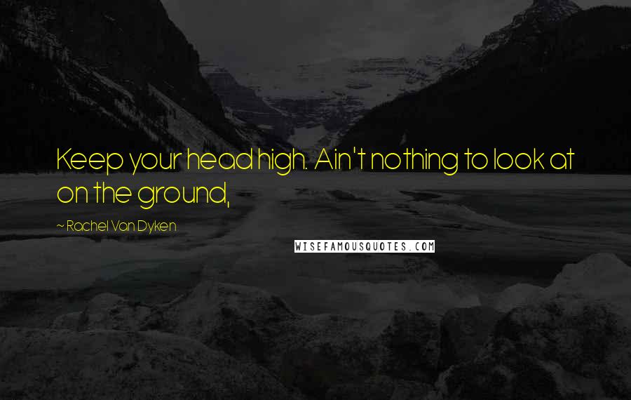 Rachel Van Dyken Quotes: Keep your head high. Ain't nothing to look at on the ground,