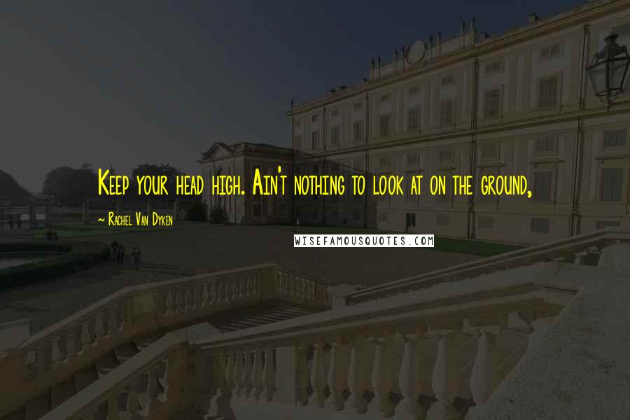 Rachel Van Dyken Quotes: Keep your head high. Ain't nothing to look at on the ground,