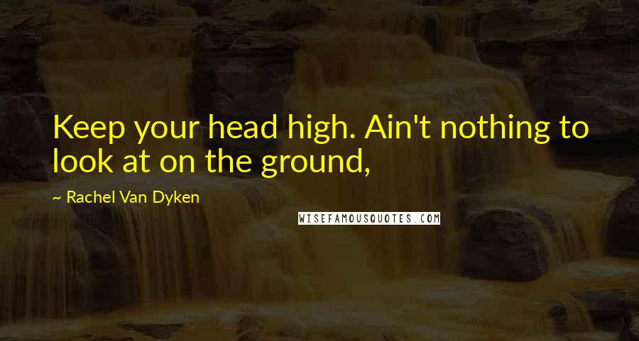 Rachel Van Dyken Quotes: Keep your head high. Ain't nothing to look at on the ground,