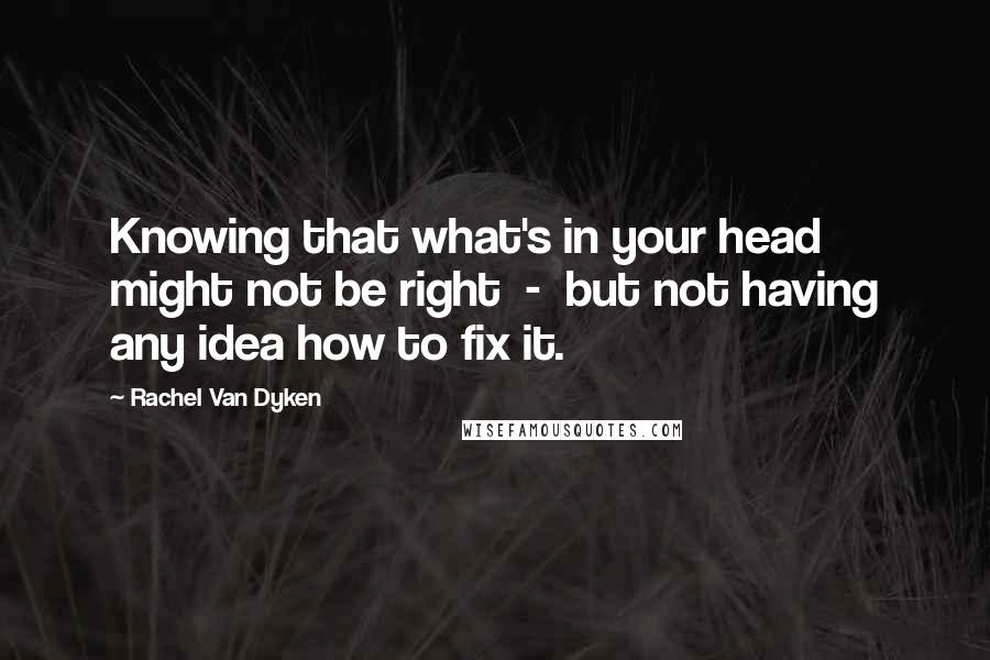 Rachel Van Dyken Quotes: Knowing that what's in your head might not be right  -  but not having any idea how to fix it.