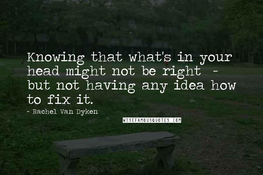 Rachel Van Dyken Quotes: Knowing that what's in your head might not be right  -  but not having any idea how to fix it.