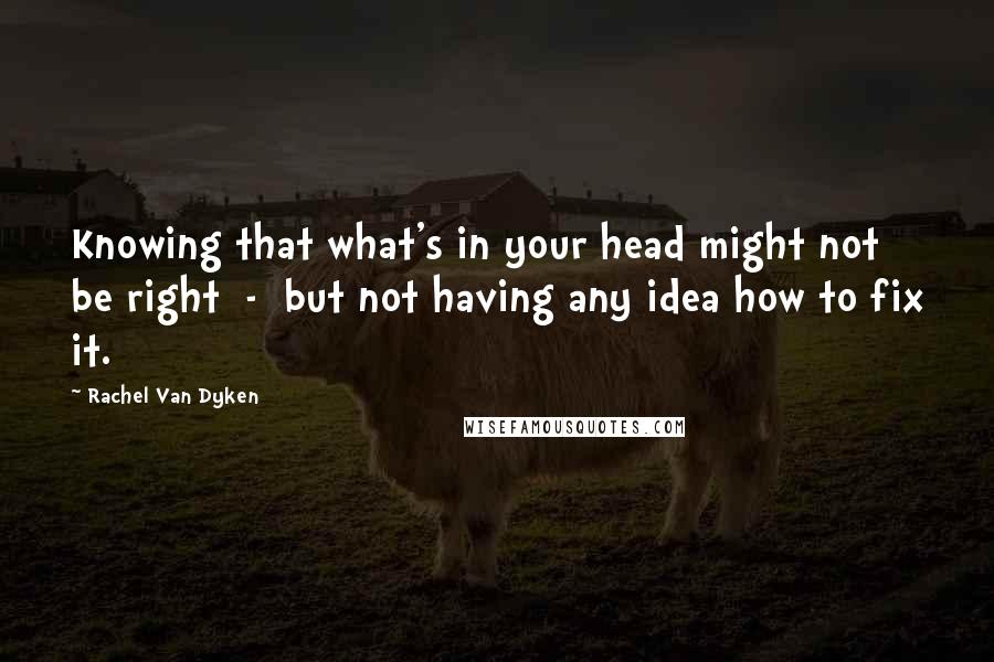 Rachel Van Dyken Quotes: Knowing that what's in your head might not be right  -  but not having any idea how to fix it.