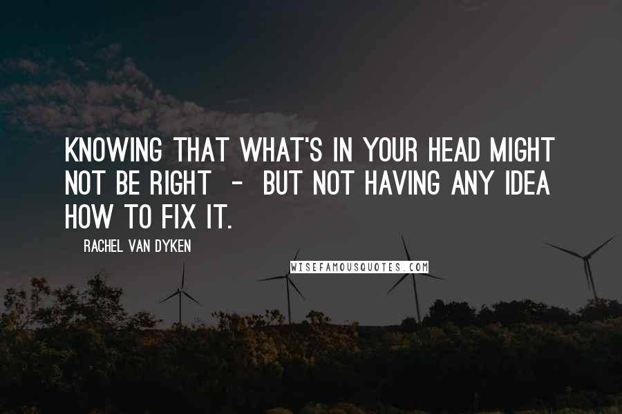 Rachel Van Dyken Quotes: Knowing that what's in your head might not be right  -  but not having any idea how to fix it.