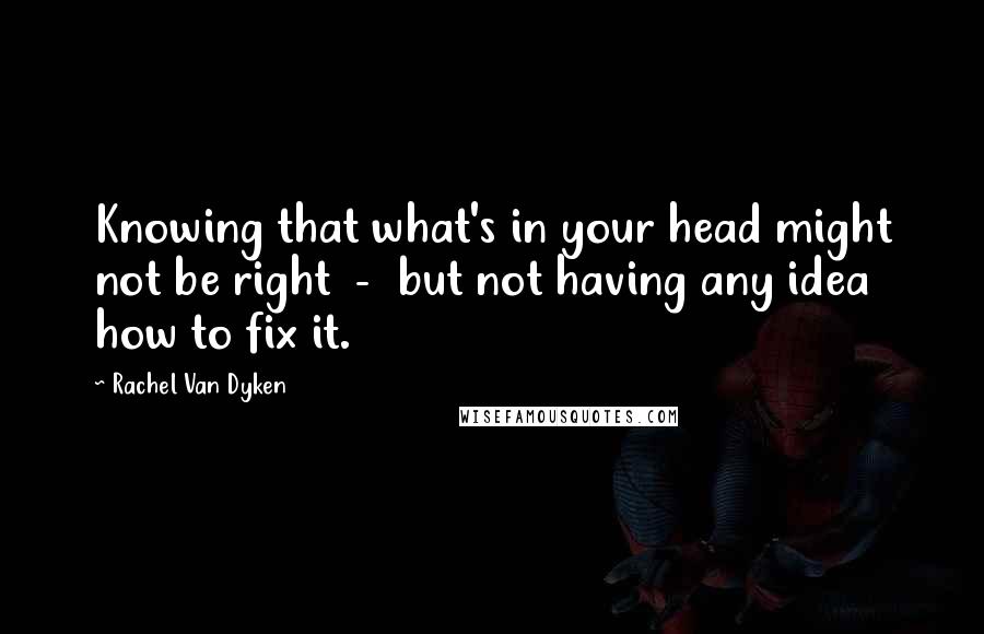 Rachel Van Dyken Quotes: Knowing that what's in your head might not be right  -  but not having any idea how to fix it.