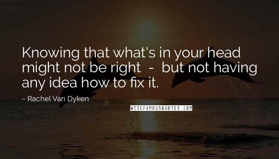 Rachel Van Dyken Quotes: Knowing that what's in your head might not be right  -  but not having any idea how to fix it.