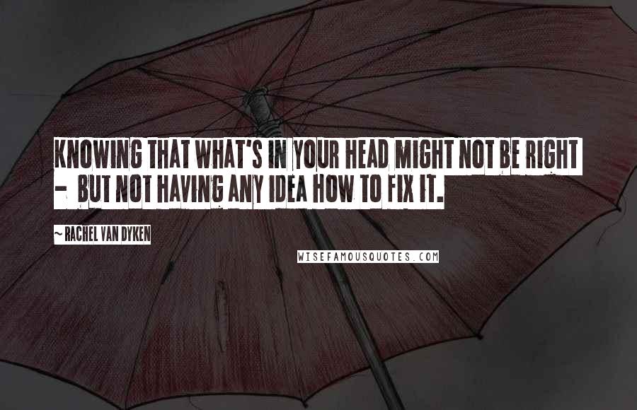 Rachel Van Dyken Quotes: Knowing that what's in your head might not be right  -  but not having any idea how to fix it.