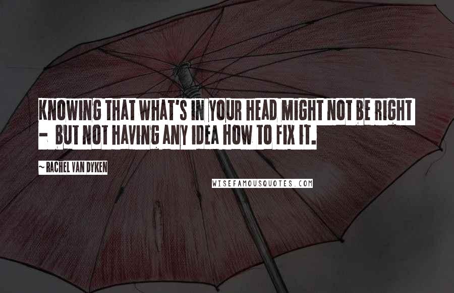Rachel Van Dyken Quotes: Knowing that what's in your head might not be right - but not having any idea how to fix it.