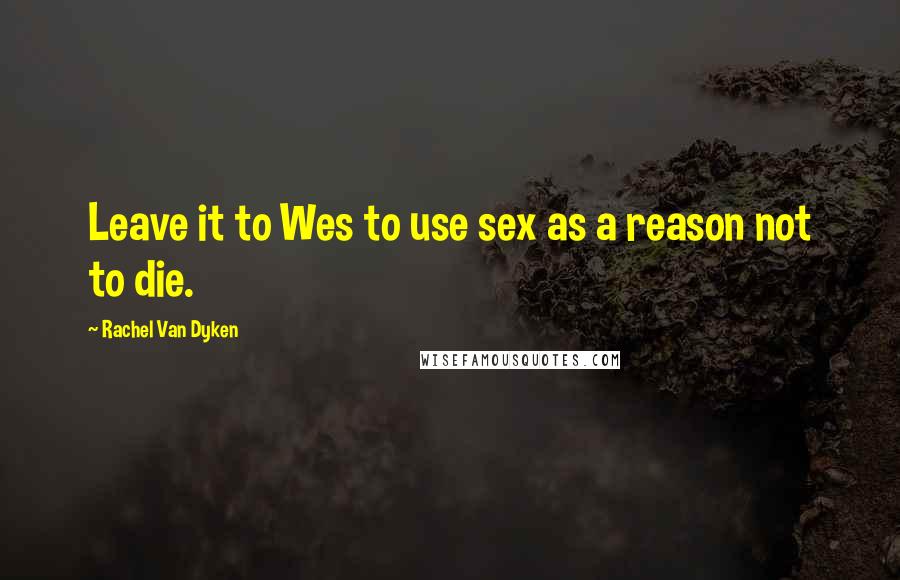 Rachel Van Dyken Quotes: Leave it to Wes to use sex as a reason not to die.