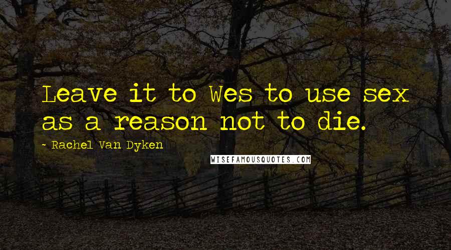 Rachel Van Dyken Quotes: Leave it to Wes to use sex as a reason not to die.