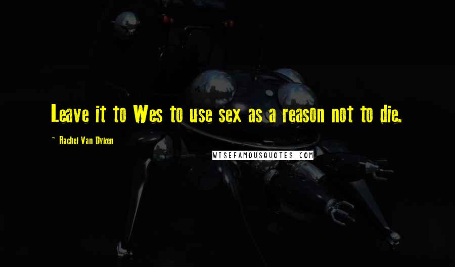 Rachel Van Dyken Quotes: Leave it to Wes to use sex as a reason not to die.
