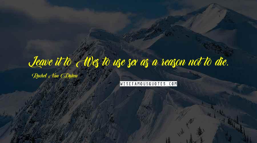Rachel Van Dyken Quotes: Leave it to Wes to use sex as a reason not to die.