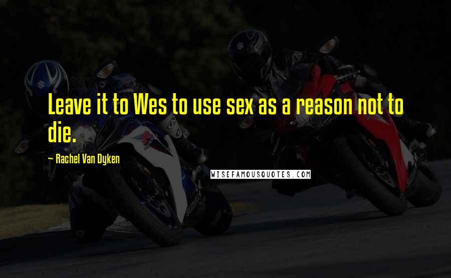 Rachel Van Dyken Quotes: Leave it to Wes to use sex as a reason not to die.
