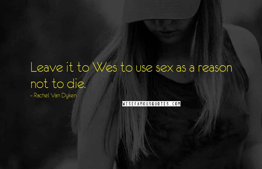 Rachel Van Dyken Quotes: Leave it to Wes to use sex as a reason not to die.