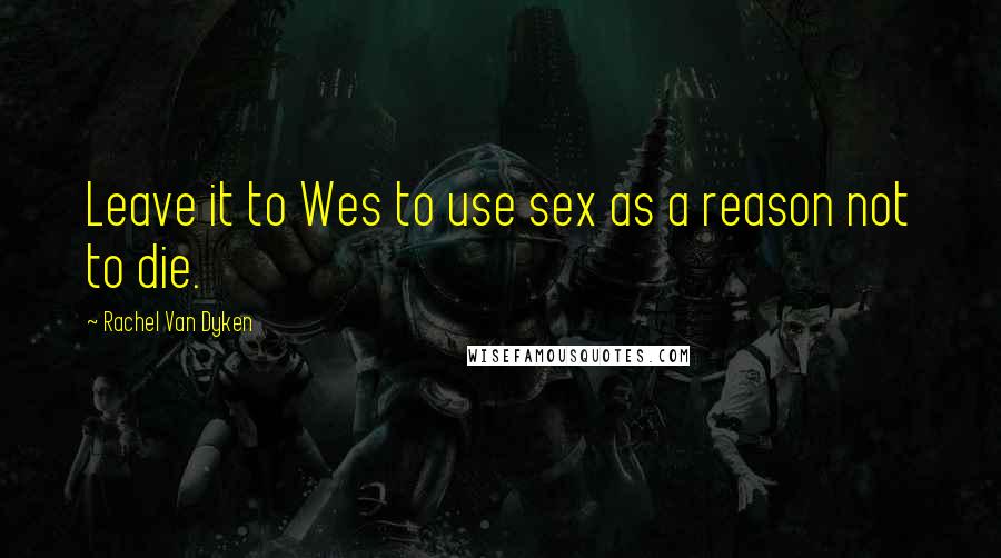 Rachel Van Dyken Quotes: Leave it to Wes to use sex as a reason not to die.