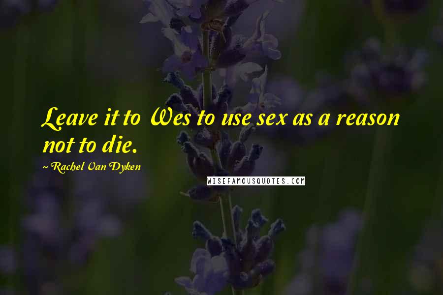 Rachel Van Dyken Quotes: Leave it to Wes to use sex as a reason not to die.