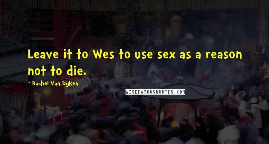 Rachel Van Dyken Quotes: Leave it to Wes to use sex as a reason not to die.