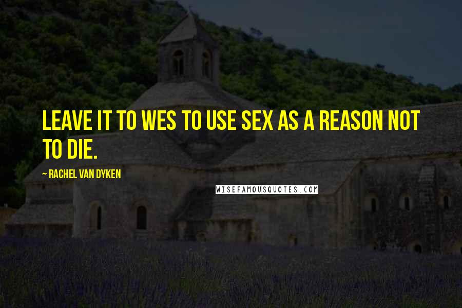Rachel Van Dyken Quotes: Leave it to Wes to use sex as a reason not to die.