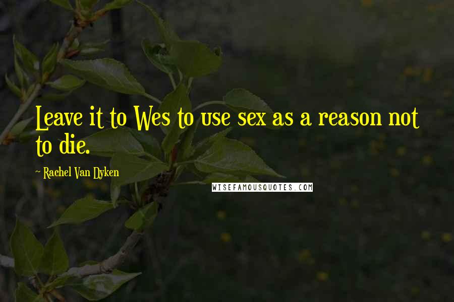 Rachel Van Dyken Quotes: Leave it to Wes to use sex as a reason not to die.