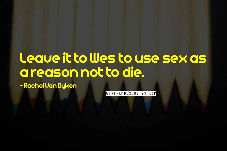 Rachel Van Dyken Quotes: Leave it to Wes to use sex as a reason not to die.