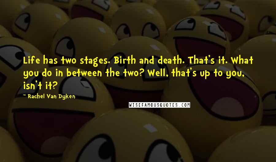 Rachel Van Dyken Quotes: Life has two stages. Birth and death. That's it. What you do in between the two? Well, that's up to you, isn't it?