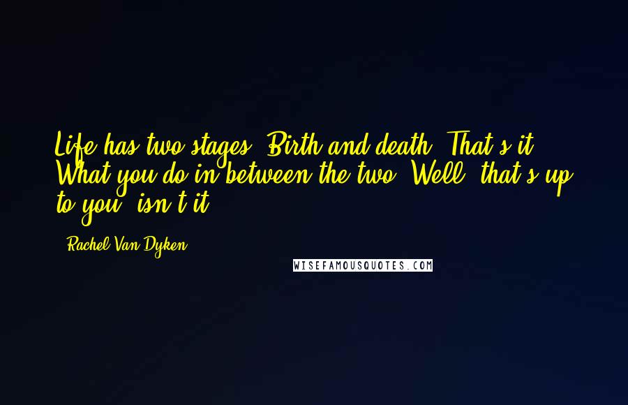 Rachel Van Dyken Quotes: Life has two stages. Birth and death. That's it. What you do in between the two? Well, that's up to you, isn't it?