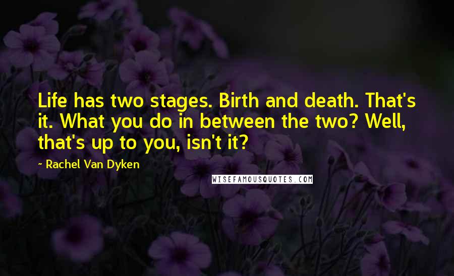 Rachel Van Dyken Quotes: Life has two stages. Birth and death. That's it. What you do in between the two? Well, that's up to you, isn't it?