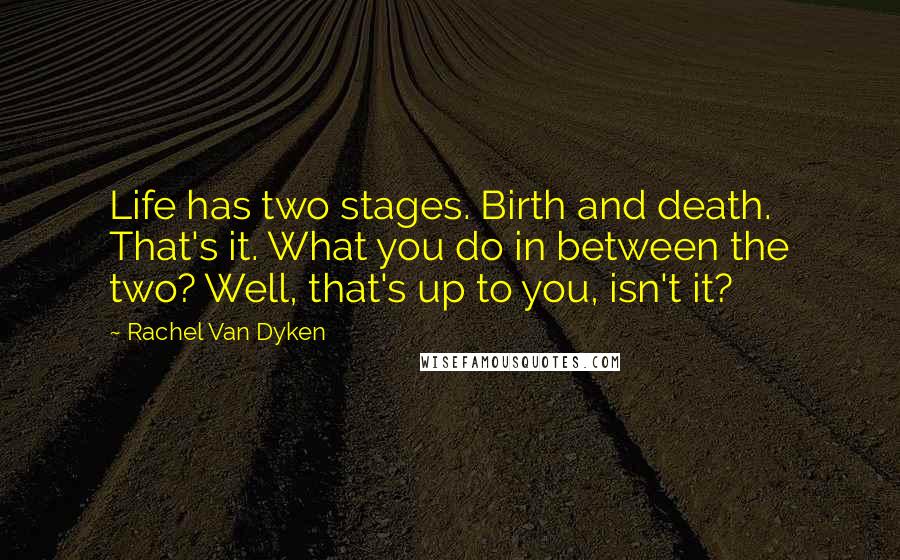Rachel Van Dyken Quotes: Life has two stages. Birth and death. That's it. What you do in between the two? Well, that's up to you, isn't it?