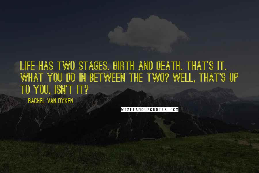 Rachel Van Dyken Quotes: Life has two stages. Birth and death. That's it. What you do in between the two? Well, that's up to you, isn't it?