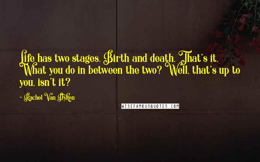 Rachel Van Dyken Quotes: Life has two stages. Birth and death. That's it. What you do in between the two? Well, that's up to you, isn't it?
