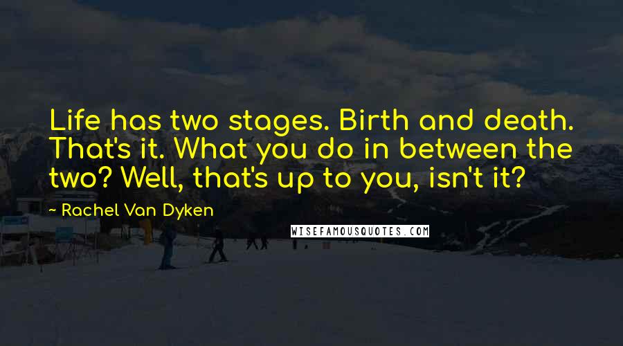Rachel Van Dyken Quotes: Life has two stages. Birth and death. That's it. What you do in between the two? Well, that's up to you, isn't it?
